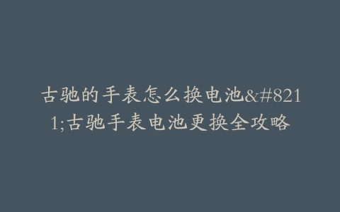 古驰的手表怎么换电池–古驰手表电池更换全攻略