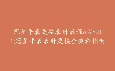 冠星手表更换表针教程–冠星手表表针更换全流程指南