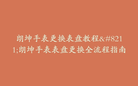 朗坤手表更换表盘教程–朗坤手表表盘更换全流程指南