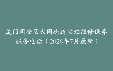 厦门同安区大同街道宝珀维修保养服务电话（2026年7月最新）