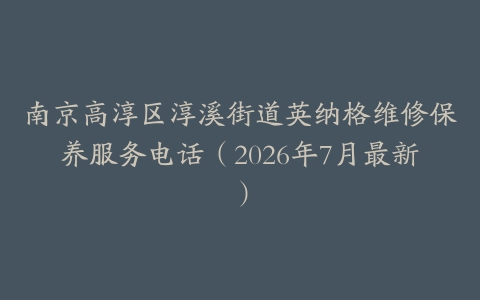 南京高淳区淳溪街道英纳格维修保养服务电话（2026年7月最新）