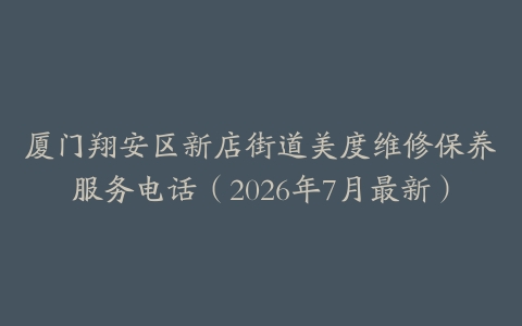 厦门翔安区新店街道美度维修保养服务电话（2026年7月最新）