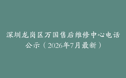 深圳龙岗区万国售后维修中心电话公示（2026年7月最新）