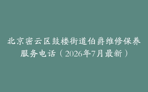 北京密云区鼓楼街道伯爵维修保养服务电话（2026年7月最新）