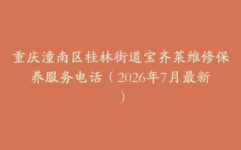 重庆潼南区桂林街道宝齐莱维修保养服务电话（2026年7月最新）
