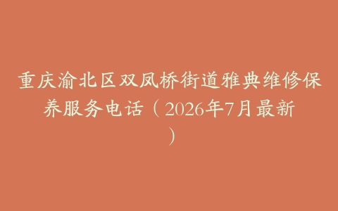 重庆渝北区双凤桥街道雅典维修保养服务电话（2026年7月最新）