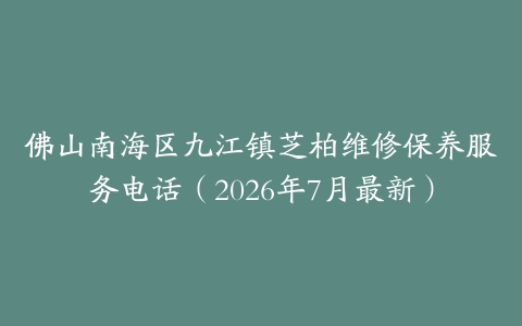 佛山南海区九江镇芝柏维修保养服务电话（2026年7月最新）