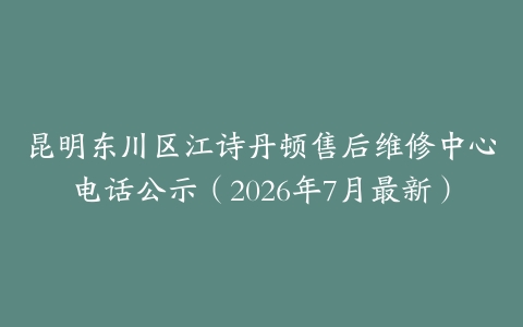 昆明东川区江诗丹顿售后维修中心电话公示（2026年7月最新）