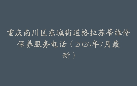 重庆南川区东城街道格拉苏蒂维修保养服务电话（2026年7月最新）