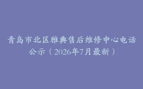 青岛市北区雅典售后维修中心电话公示（2026年7月最新）