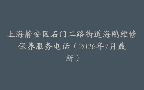 上海静安区石门二路街道海鸥维修保养服务电话（2026年7月最新）