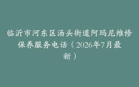 临沂市河东区汤头街道阿玛尼维修保养服务电话（2026年7月最新）