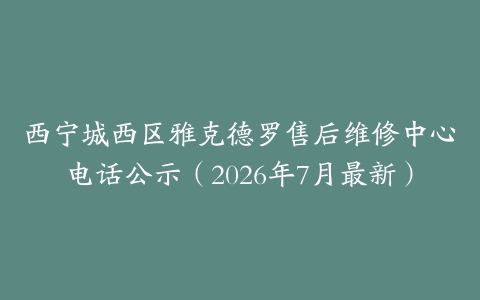 西宁城西区雅克德罗售后维修中心电话公示（2026年7月最新）