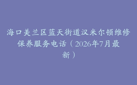 海口美兰区蓝天街道汉米尔顿维修保养服务电话（2026年7月最新）