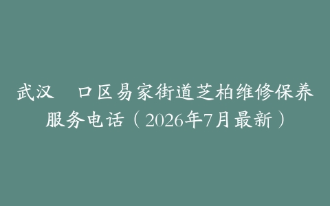 武汉硚口区易家街道芝柏维修保养服务电话（2026年7月最新）