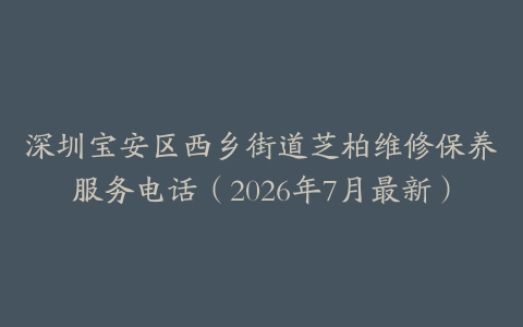 深圳宝安区西乡街道芝柏维修保养服务电话（2026年7月最新）