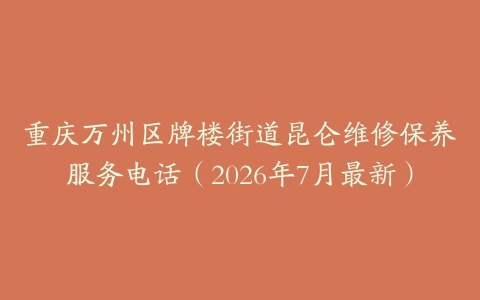 重庆万州区牌楼街道昆仑维修保养服务电话（2026年7月最新）