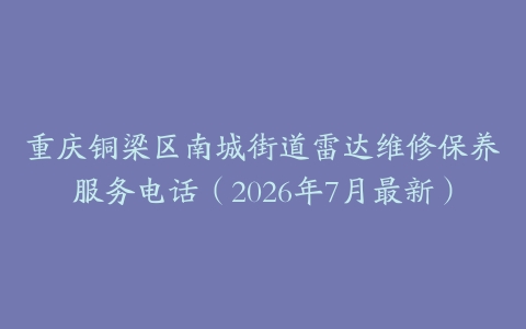 重庆铜梁区南城街道雷达维修保养服务电话（2026年7月最新）
