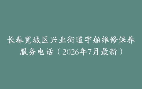长春宽城区兴业街道宇舶维修保养服务电话（2026年7月最新）