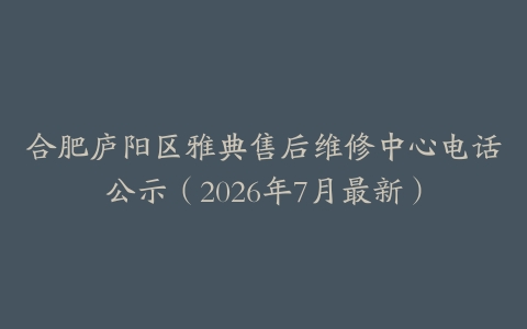 合肥庐阳区雅典售后维修中心电话公示（2026年7月最新）
