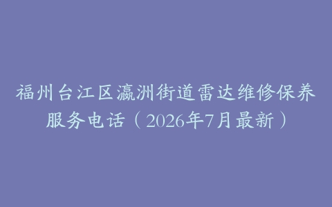 福州台江区瀛洲街道雷达维修保养服务电话（2026年7月最新）