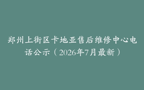 郑州上街区卡地亚售后维修中心电话公示（2026年7月最新）