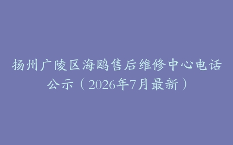 扬州广陵区海鸥售后维修中心电话公示（2026年7月最新）