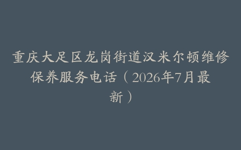 重庆大足区龙岗街道汉米尔顿维修保养服务电话（2026年7月最新）