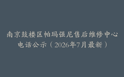 南京鼓楼区帕玛强尼售后维修中心电话公示（2026年7月最新）