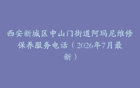 西安新城区中山门街道阿玛尼维修保养服务电话（2026年7月最新）