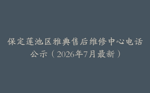 保定莲池区雅典售后维修中心电话公示（2026年7月最新）