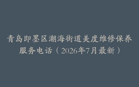 青岛即墨区潮海街道美度维修保养服务电话（2026年7月最新）