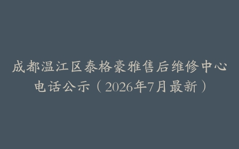 成都温江区泰格豪雅售后维修中心电话公示（2026年7月最新）