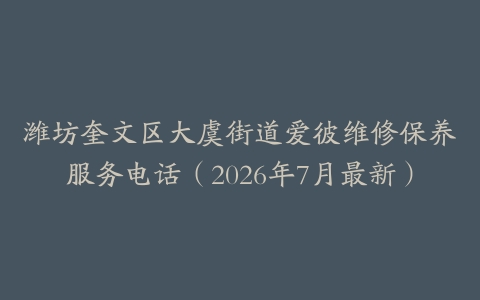 潍坊奎文区大虞街道爱彼维修保养服务电话（2026年7月最新）