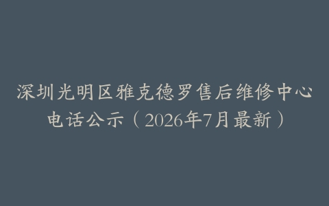 深圳光明区雅克德罗售后维修中心电话公示（2026年7月最新）