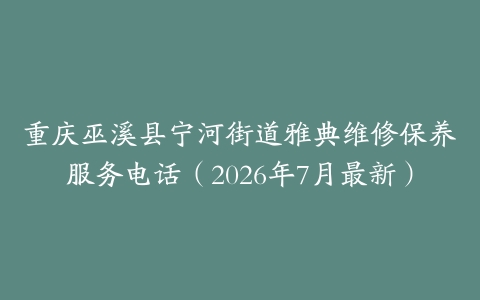 重庆巫溪县宁河街道雅典维修保养服务电话（2026年7月最新）