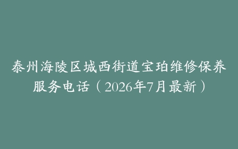 泰州海陵区城西街道宝珀维修保养服务电话（2026年7月最新）