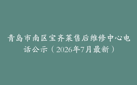 青岛市南区宝齐莱售后维修中心电话公示（2026年7月最新）