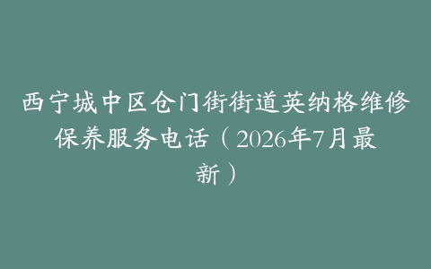 西宁城中区仓门街街道英纳格维修保养服务电话（2026年7月最新）