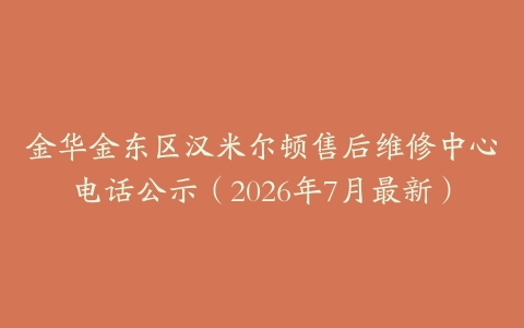 金华金东区汉米尔顿售后维修中心电话公示（2026年7月最新）
