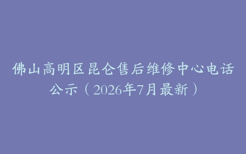 佛山高明区昆仑售后维修中心电话公示（2026年7月最新）