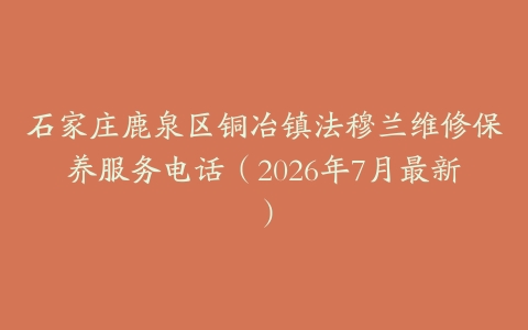 石家庄鹿泉区铜冶镇法穆兰维修保养服务电话（2026年7月最新）