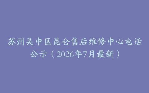 苏州吴中区昆仑售后维修中心电话公示（2026年7月最新）