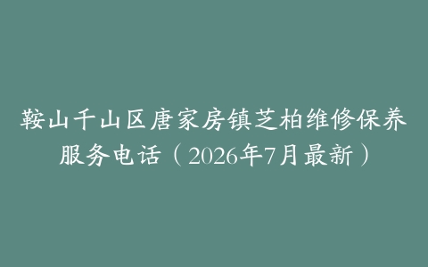 鞍山千山区唐家房镇芝柏维修保养服务电话（2026年7月最新）