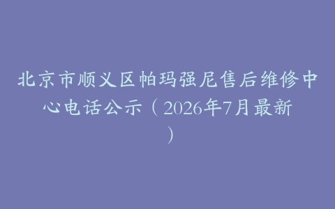 北京市顺义区帕玛强尼售后维修中心电话公示（2026年7月最新）