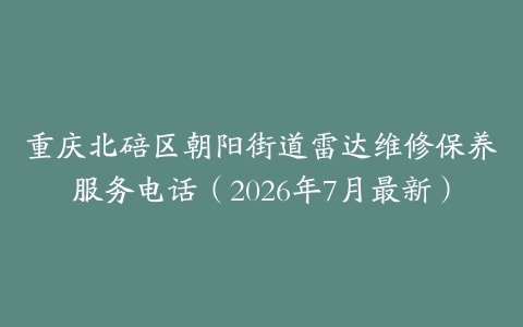 重庆北碚区朝阳街道雷达维修保养服务电话（2026年7月最新）