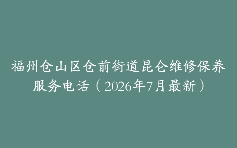 福州仓山区仓前街道昆仑维修保养服务电话（2026年7月最新）