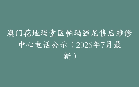 澳门花地玛堂区帕玛强尼售后维修中心电话公示（2026年7月最新）