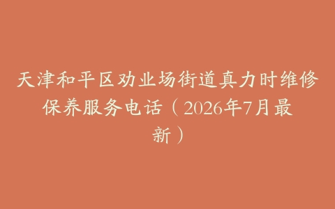 天津和平区劝业场街道真力时维修保养服务电话（2026年7月最新）