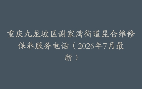重庆九龙坡区谢家湾街道昆仑维修保养服务电话（2026年7月最新）
